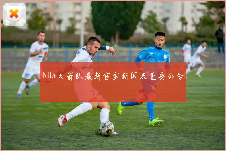 NBA火箭队最新官宣新闻及重要公告