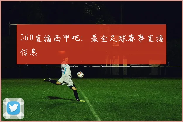 360直播西甲吧：最全足球赛事直播信息