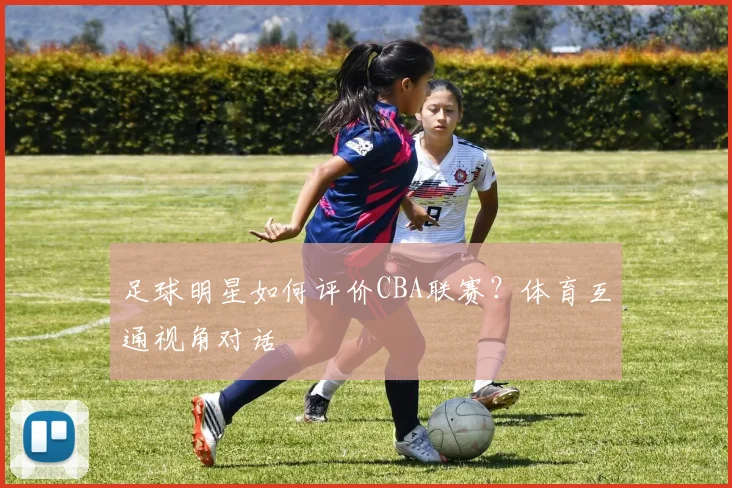 足球明星如何评价CBA联赛？体育互通视角对话