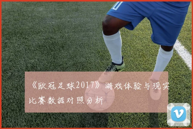 《欧冠足球2017》游戏体验与现实比赛数据对照分析