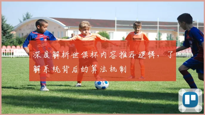 深度解析世俱杯内容推荐逻辑,了解系统背后的算法机制