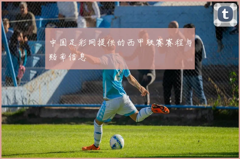 中国足彩网提供的西甲联赛赛程与赔率信息