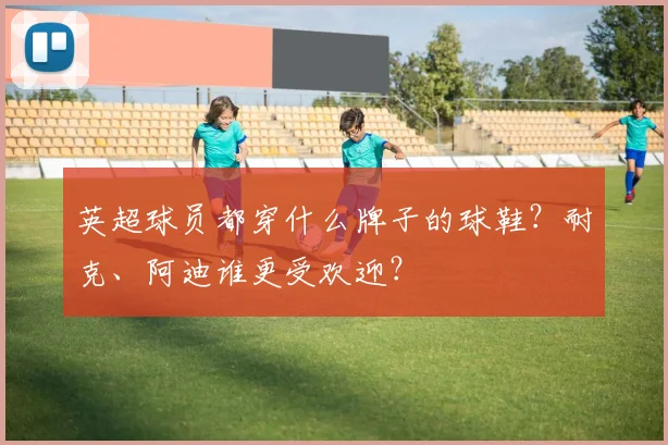 英超球员都穿什么牌子的球鞋？耐克、阿迪谁更受欢迎？