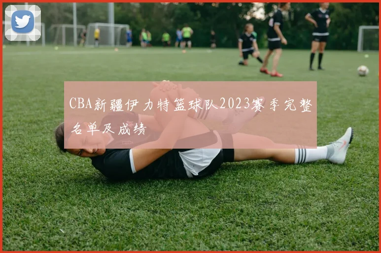 CBA新疆伊力特篮球队2023赛季完整名单及成绩