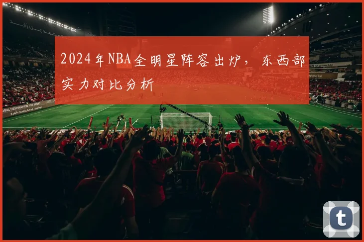 2024年NBA全明星阵容出炉，东西部实力对比分析