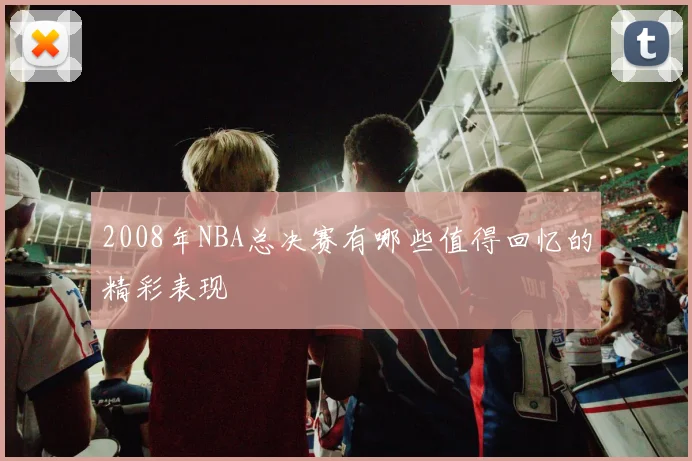 2008年NBA总决赛有哪些值得回忆的精彩表现