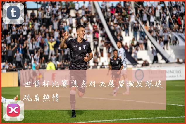世俱杯比赛焦点对决展望激发球迷观看热情