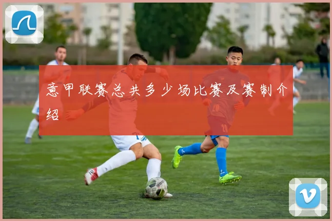 意甲联赛总共多少场比赛及赛制介绍