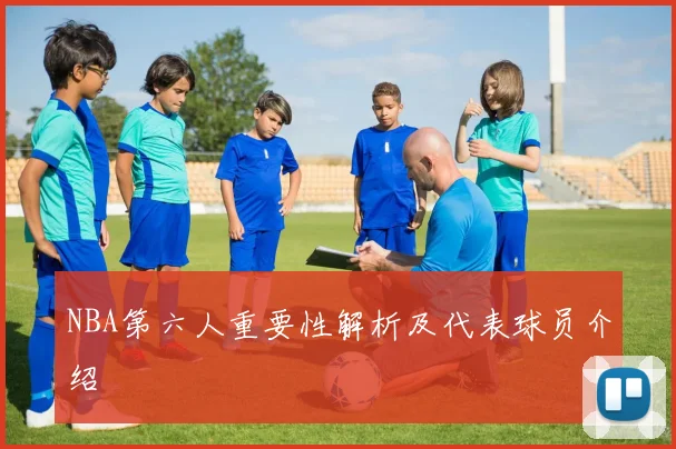 NBA第六人重要性解析及代表球员介绍