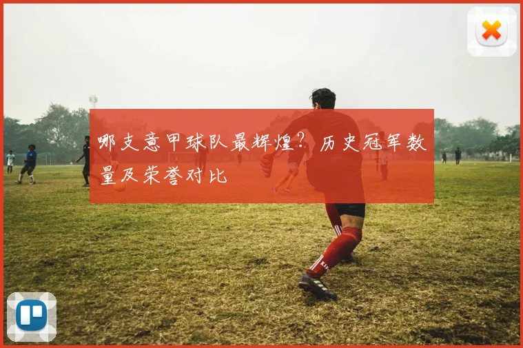 哪支意甲球队最辉煌？历史冠军数量及荣誉对比