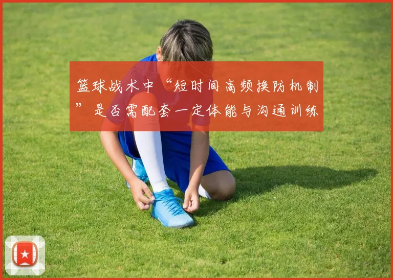 篮球战术中“短时间高频换防机制”是否需配套一定体能与沟通训练