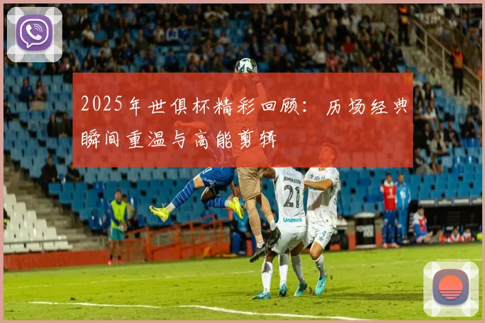 2025年世俱杯精彩回顾：历场经典瞬间重温与高能剪辑